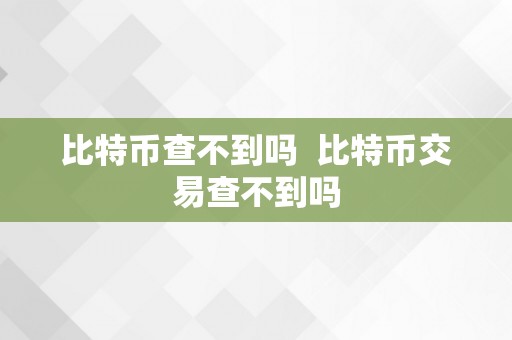 比特币查不到吗  比特币交易查不到吗