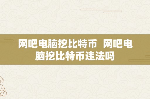网吧电脑挖比特币  网吧电脑挖比特币违法吗