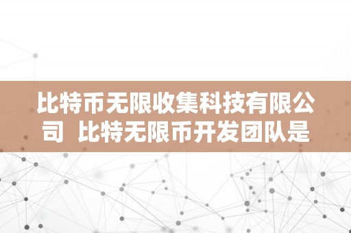 比特币无限收集科技有限公司  比特无限币开发团队是谁