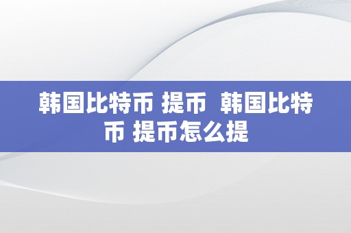 韩国比特币 提币  韩国比特币 提币怎么提