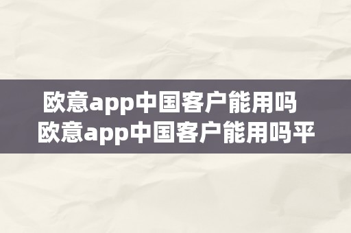 欧意app中国客户能用吗  欧意app中国客户能用吗平安吗