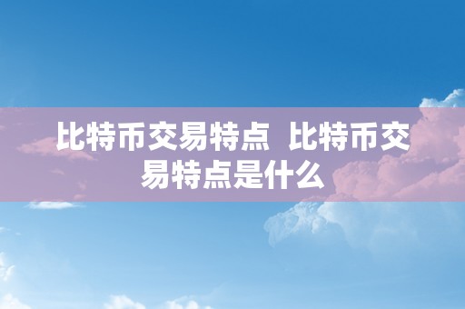 比特币交易特点  比特币交易特点是什么