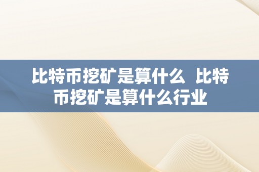 比特币挖矿是算什么  比特币挖矿是算什么行业