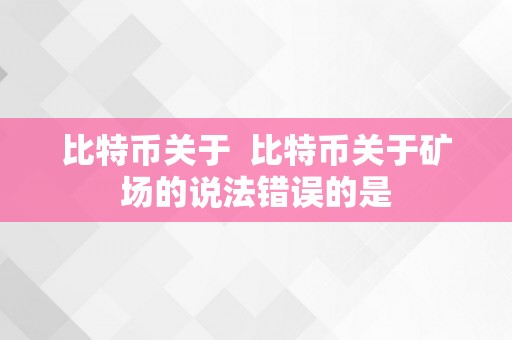 比特币关于  比特币关于矿场的说法错误的是