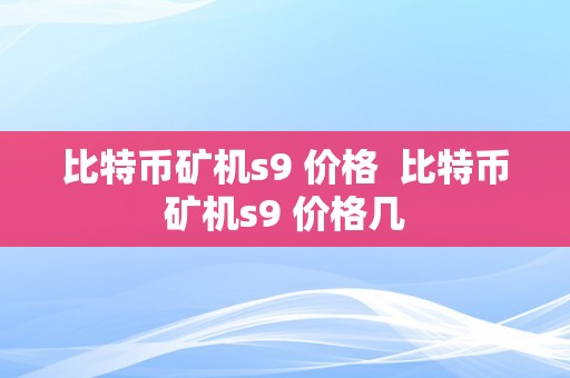 比特币矿机s9 价格  比特币矿机s9 价格几