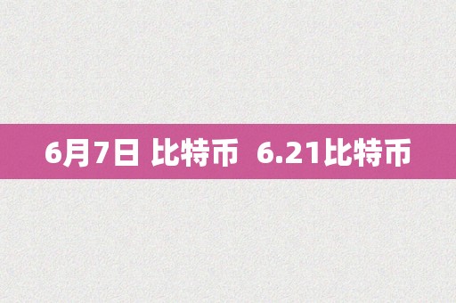 6月7日 比特币  6.21比特币