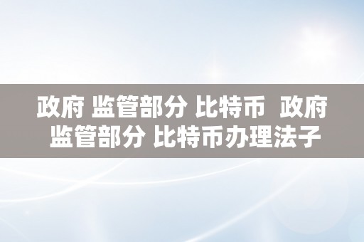 政府 监管部分 比特币  政府 监管部分 比特币办理法子