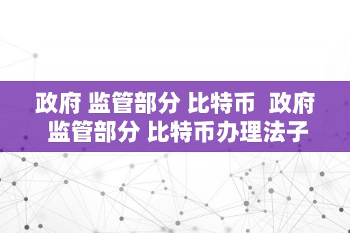 政府 监管部分 比特币  政府 监管部分 比特币办理法子
