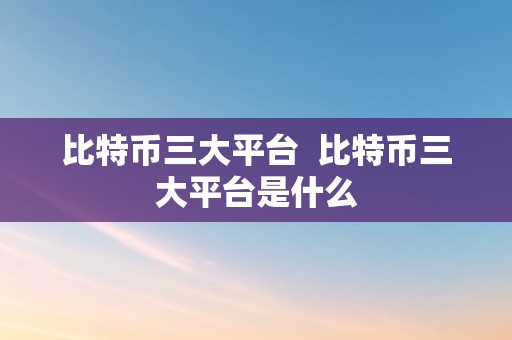 比特币三大平台  比特币三大平台是什么