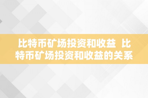 比特币矿场投资和收益  比特币矿场投资和收益的关系