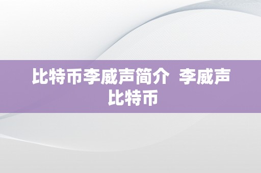 比特币李威声简介  李威声 比特币