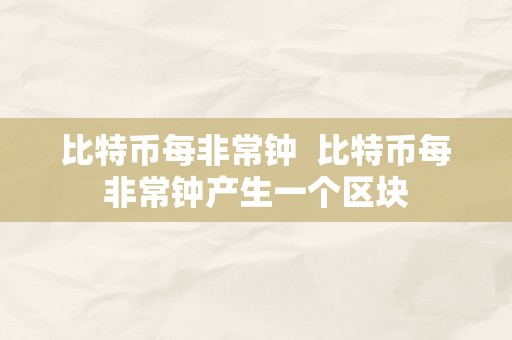 比特币每非常钟  比特币每非常钟产生一个区块