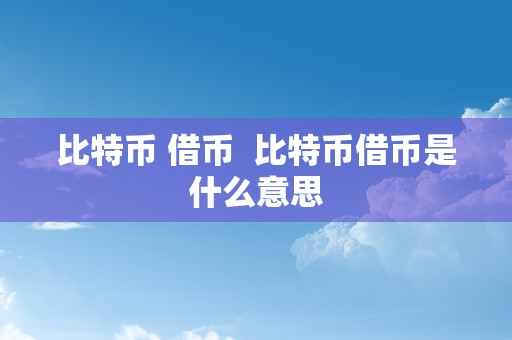 比特币 借币  比特币借币是什么意思
