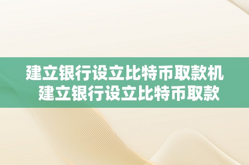 建立银行设立比特币取款机  建立银行设立比特币取款机需要什么