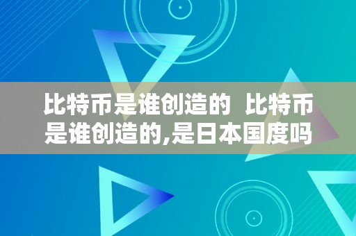 比特币是谁创造的  比特币是谁创造的,是日本国度吗