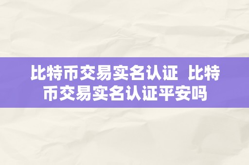 比特币交易实名认证  比特币交易实名认证平安吗
