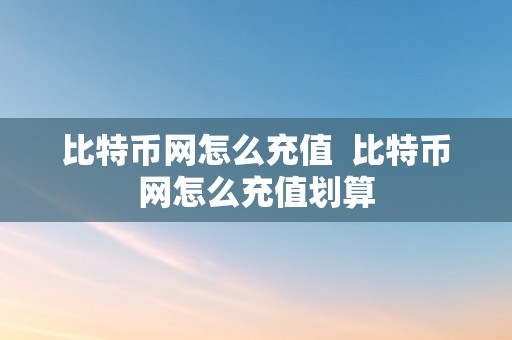 比特币网怎么充值  比特币网怎么充值划算