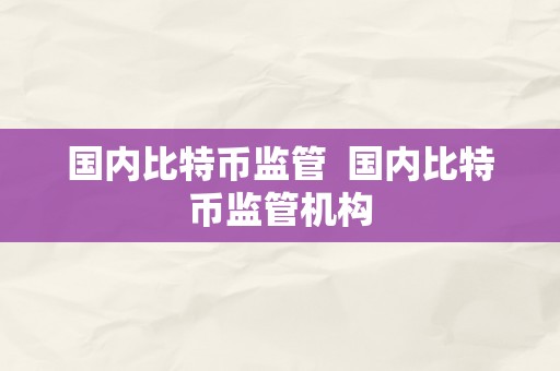 国内比特币监管  国内比特币监管机构