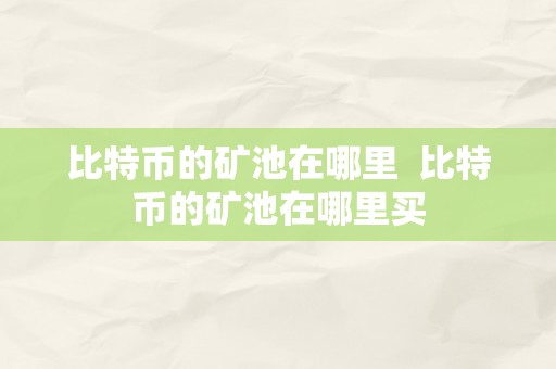 比特币的矿池在哪里  比特币的矿池在哪里买