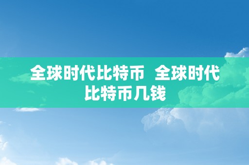全球时代比特币  全球时代比特币几钱