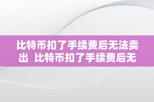 比特币扣了手续费后无法卖出  比特币扣了手续费后无法卖出怎么办