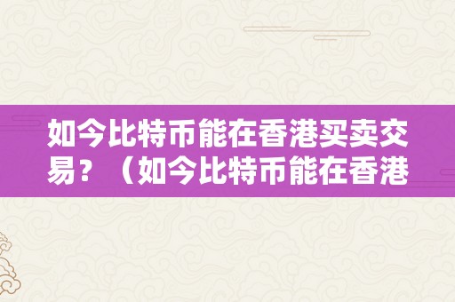 如今比特币能在香港买卖交易？（如今比特币能在香港买卖交易吗知乎）（如今比特币能在香港买卖交易）