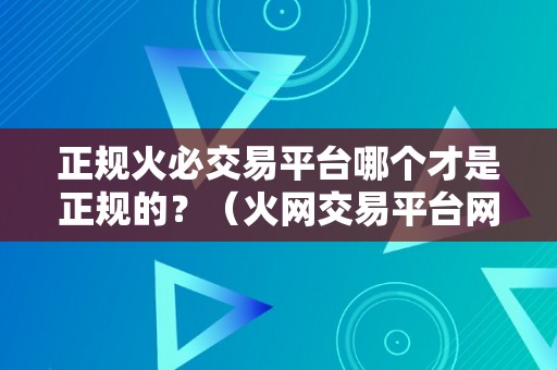 正规火必交易平台哪个才是正规的？（火网交易平台网址）（如何判断正规的**交易平台）
