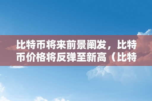 比特币将来前景阐发，比特币价格将反弹至新高（比特币将来的前景若何?）（）