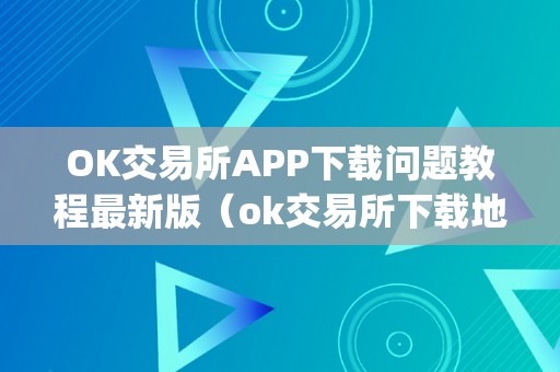 OK交易所APP下载问题教程最新版（ok交易所下载地址）（ok交易所app下载问题教程）