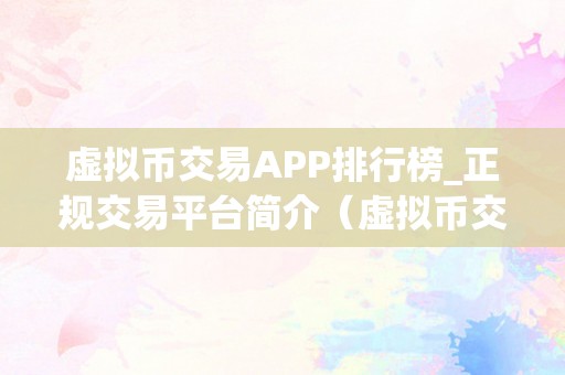 虚拟币交易APP排行榜_正规交易平台简介（虚拟币交易app排行榜_正规交易平台）