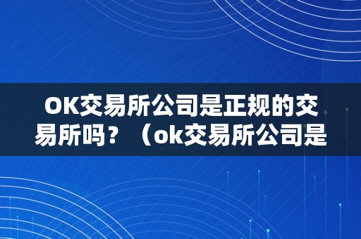 OK交易所公司是正规的交易所吗？（ok交易所公司是正规的交易所吗）（ok交易所公司是正规的交易所吗）