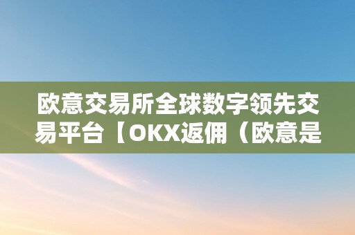 欧意交易所全球数字领先交易平台【OKX返佣（欧意是什么平台）（全球数字领先交易平台okx返佣）