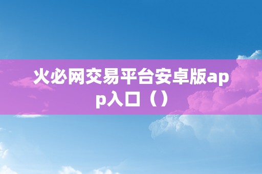 火必网交易平台安卓版app入口（）