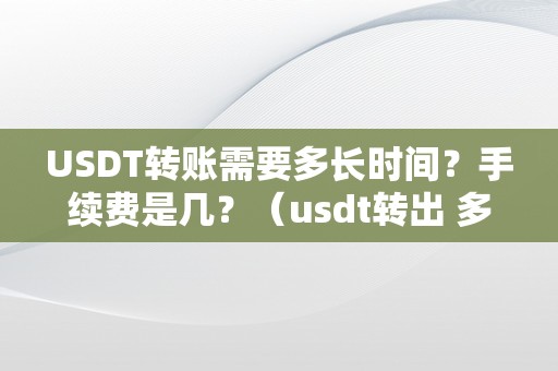 USDT转账需要多长时间？手续费是几？（usdt转出 多久到账）（usdt转账需要多长时间？手续费是几？）