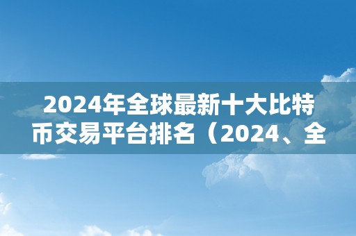 2024年全球最新十大比特币交易平台排名（2024、全球最新十大比特币交易平台）
