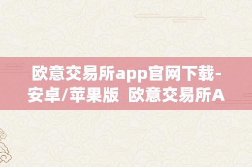 欧意交易所app官网下载-安卓/苹果版  欧意交易所APP官网下载-安卓/苹果版及欧意交易平台详细介绍