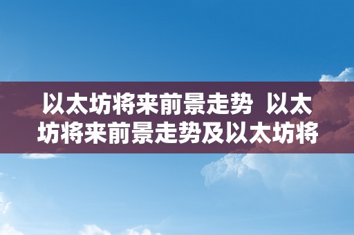 以太坊将来前景走势  以太坊将来前景走势及以太坊将来走势若何