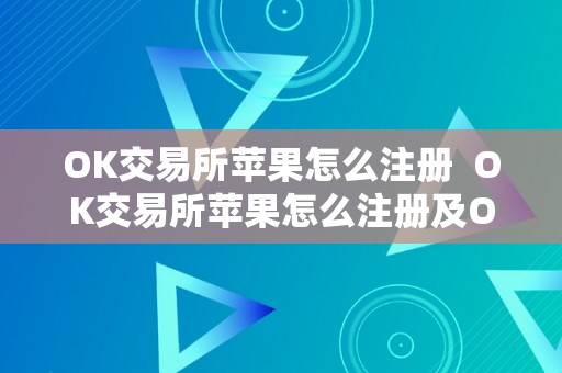 OK交易所苹果怎么注册  OK交易所苹果怎么注册及OK交易所苹果版