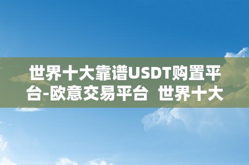 世界十大靠谱USDT购置平台-欧意交易平台  世界十大靠谱USDT购置平台-欧意交易平台及正规usdt交易平台官网