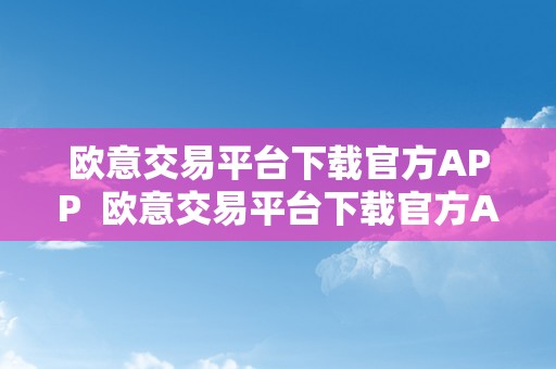 欧意交易平台下载官方APP  欧意交易平台下载官方APP及欧意交易所最新动静