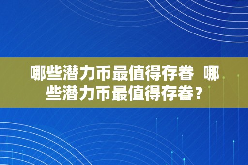 哪些潜力币最值得存眷  哪些潜力币最值得存眷？