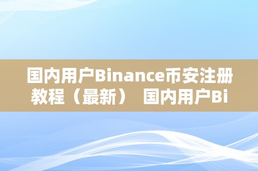 国内用户Binance币安注册教程（最新）  国内用户Binance币安注册教程（最新）