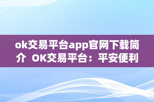 ok交易平台app官网下载简介  OK交易平台：平安便利的数字货币交易平台