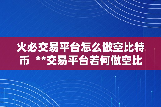 火必交易平台怎么做空比特币  **交易平台若何做空比特币