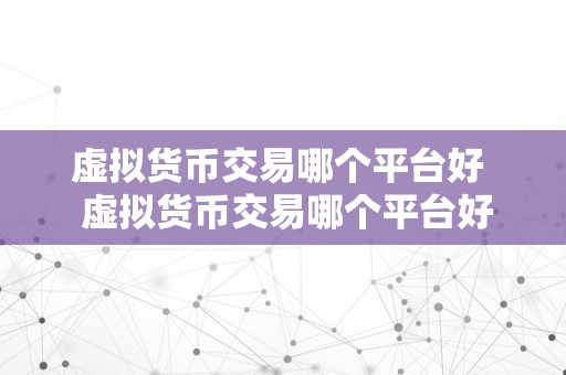 虚拟货币交易哪个平台好  虚拟货币交易哪个平台好？选择适宜的虚拟货币交易平台需留意什么？
