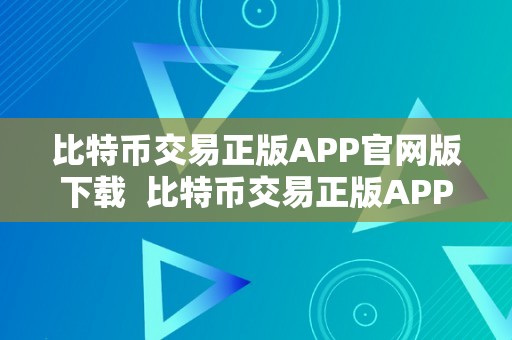 比特币交易正版APP官网版下载  比特币交易正版APP官网版下载及安拆指南