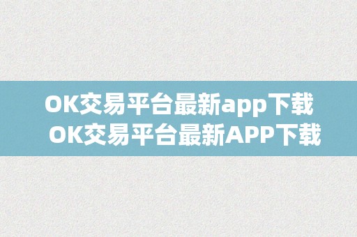 OK交易平台最新app下载  OK交易平台最新APP下载及OK交易平台最新APP下载安拆