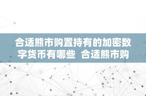 合适熊市购置持有的加密数字货币有哪些  合适熊市购置持有的加密数字货币有哪些