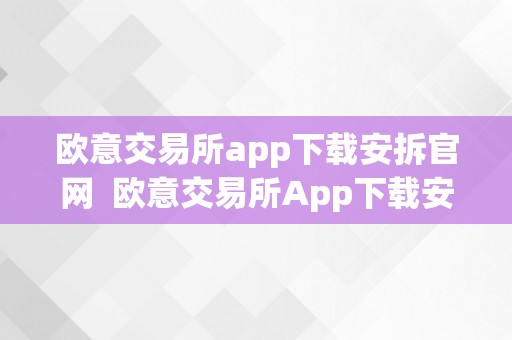 欧意交易所app下载安拆官网  欧意交易所App下载安拆官网及欧意交易所App下载安拆官网手机版