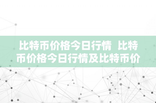 比特币价格今日行情  比特币价格今日行情及比特币价格今日行情美圆价格阐发与预测